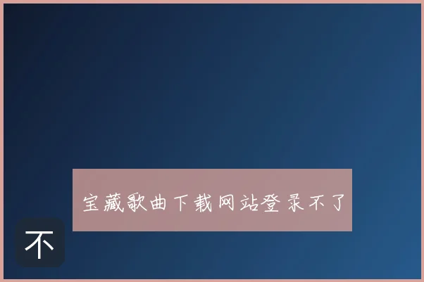 宝藏歌曲下载网站登录不了